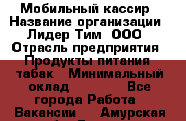 Мобильный кассир › Название организации ­ Лидер Тим, ООО › Отрасль предприятия ­ Продукты питания, табак › Минимальный оклад ­ 22 000 - Все города Работа » Вакансии   . Амурская обл.,Тында г.